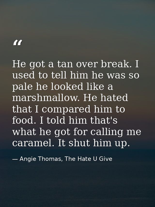 He got a tan over break. I used to tell him he was so pale he looked like a marshmallow. He hated that I compared him to — Angie Thomas, The Hate U Give