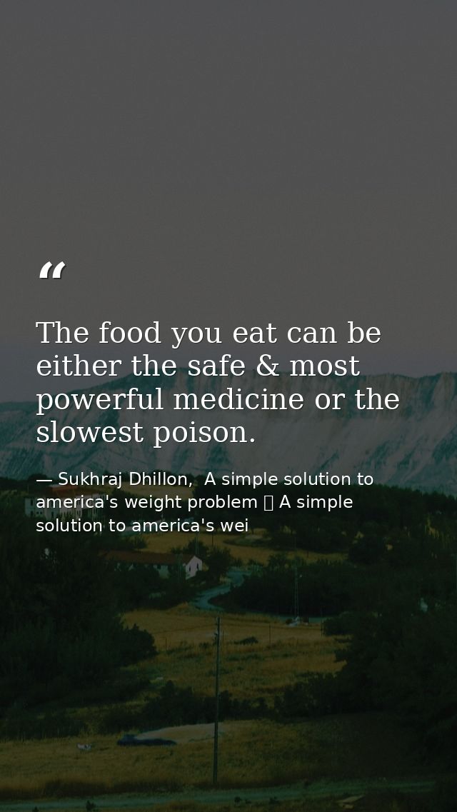 The food you eat can be either the safe & most powerful medicine or the slowest poison. — Sukhraj Dhillon,  A simple solution to america's weight problem 	 A simple solution to america's wei