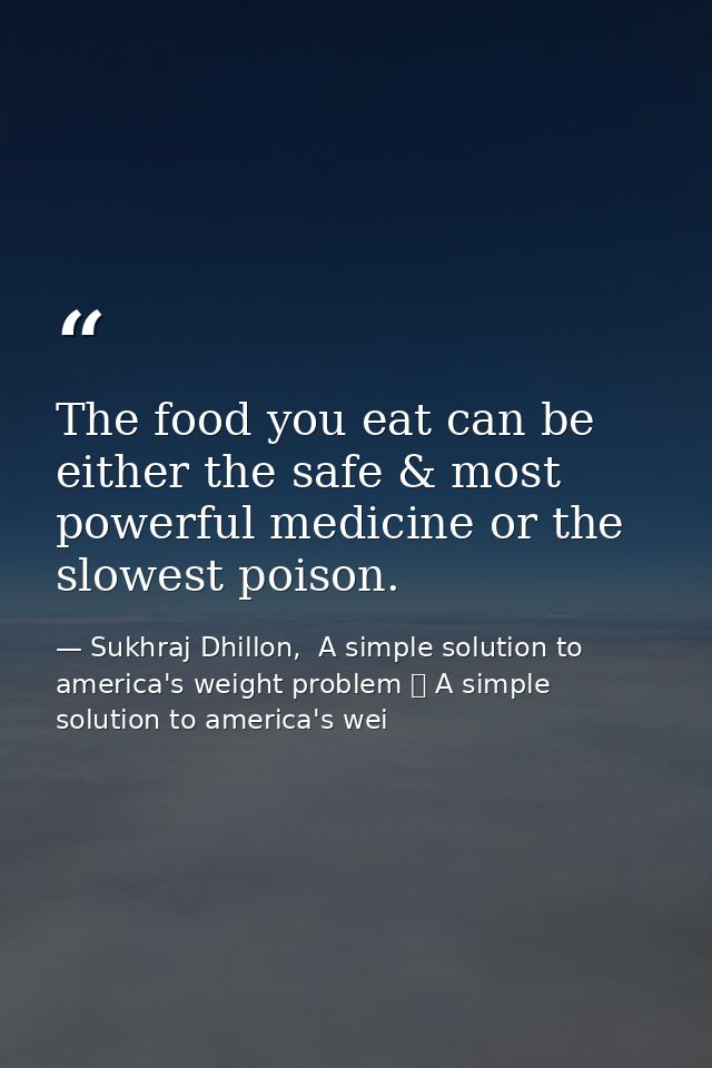 The food you eat can be either the safe & most powerful medicine or the slowest poison. — Sukhraj Dhillon,  A simple solution to america's weight problem 	 A simple solution to america's wei