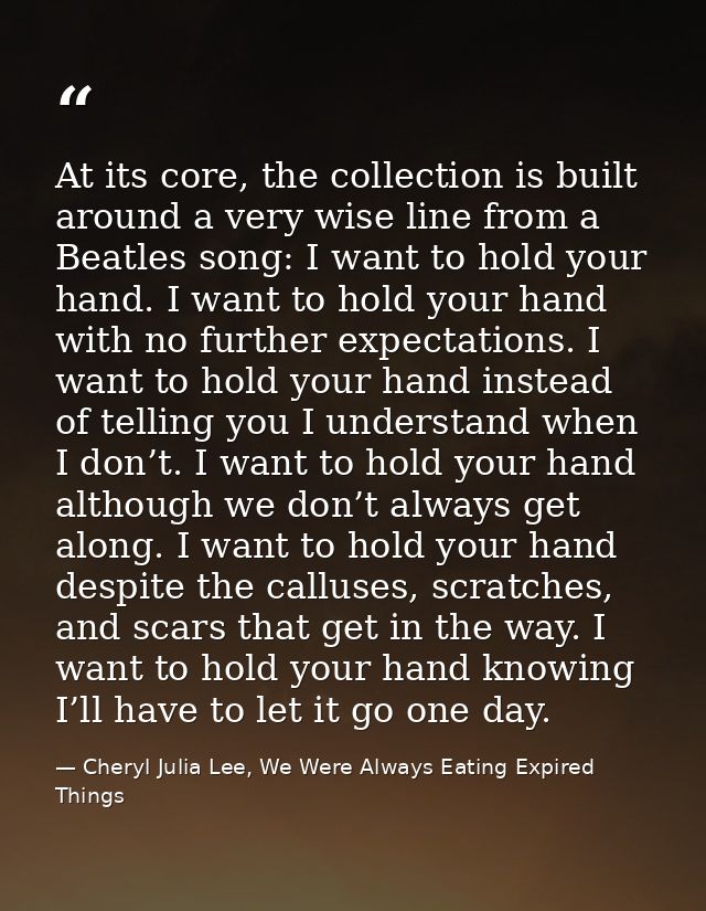 At its core, the collection is built around a very wise line from a Beatles song: I want to hold your hand. I want to ho — Cheryl Julia Lee, We Were Always Eating Expired Things