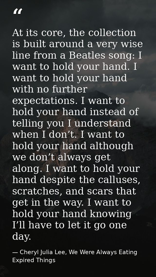 At its core, the collection is built around a very wise line from a Beatles song: I want to hold your hand. I want to ho — Cheryl Julia Lee, We Were Always Eating Expired Things