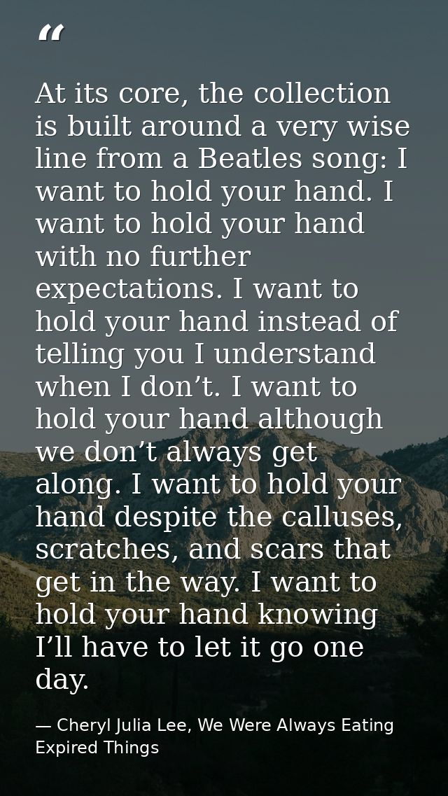 At its core, the collection is built around a very wise line from a Beatles song: I want to hold your hand. I want to ho — Cheryl Julia Lee, We Were Always Eating Expired Things