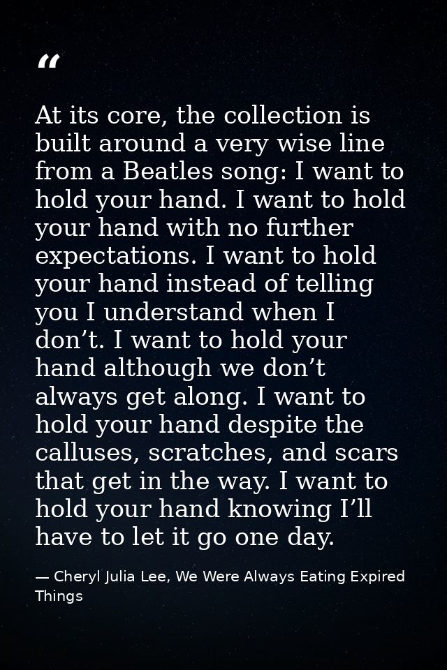 At its core, the collection is built around a very wise line from a Beatles song: I want to hold your hand. I want to ho — Cheryl Julia Lee, We Were Always Eating Expired Things