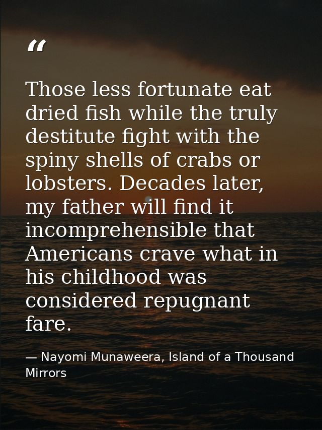 Those less fortunate eat dried fish while the truly destitute fight with the spiny shells of crabs or lobsters. Decades  — Nayomi Munaweera, Island of a Thousand Mirrors
