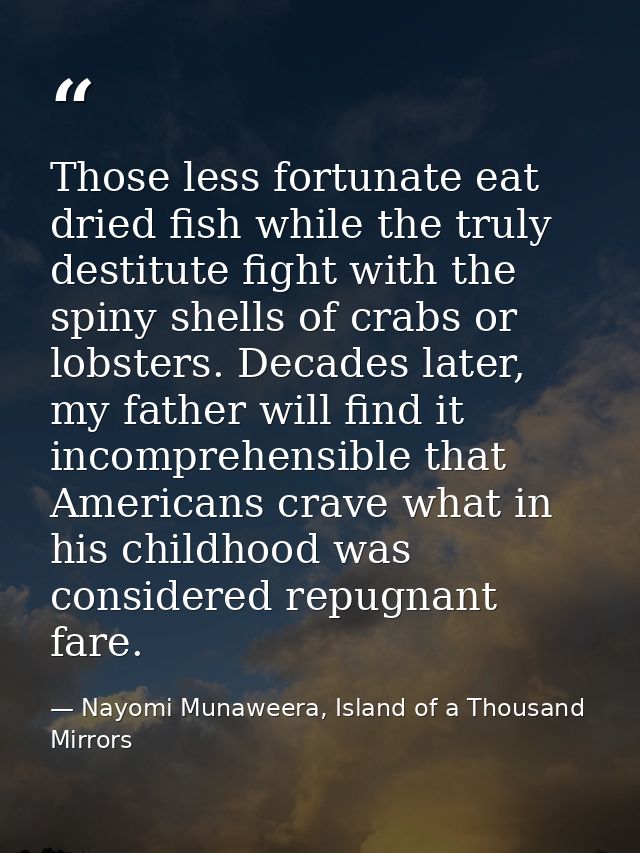 Those less fortunate eat dried fish while the truly destitute fight with the spiny shells of crabs or lobsters. Decades  — Nayomi Munaweera, Island of a Thousand Mirrors