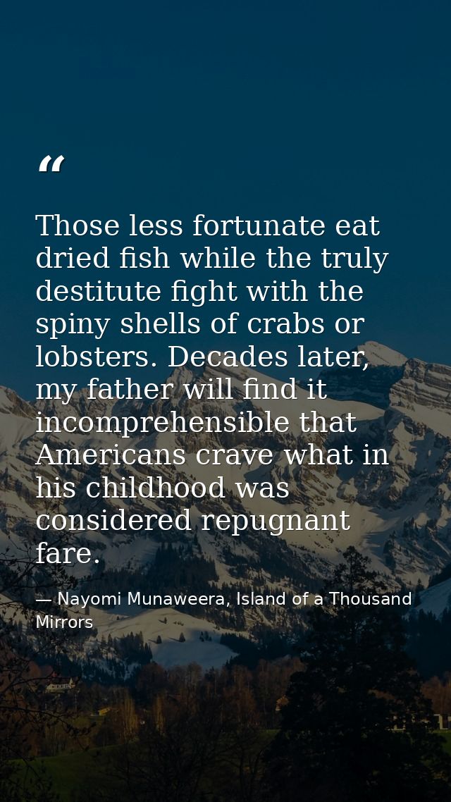 Those less fortunate eat dried fish while the truly destitute fight with the spiny shells of crabs or lobsters. Decades  — Nayomi Munaweera, Island of a Thousand Mirrors