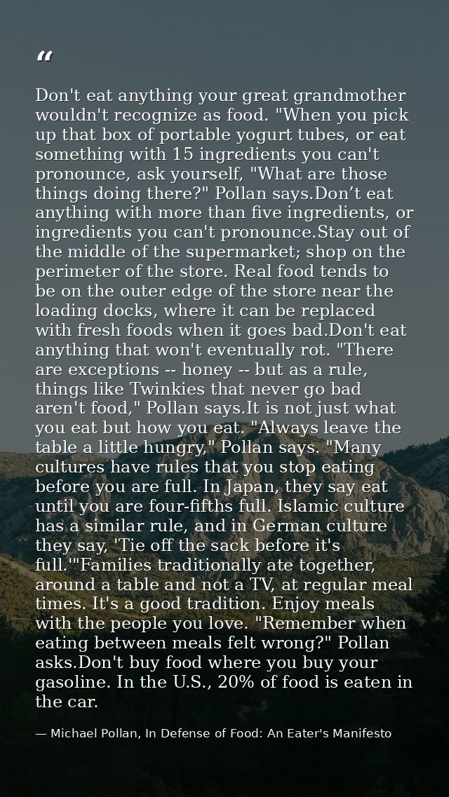 Don't eat anything your great grandmother wouldn't recognize as food. "When you pick up that box of portable yogurt tube — Michael Pollan, In Defense of Food: An Eater's Manifesto