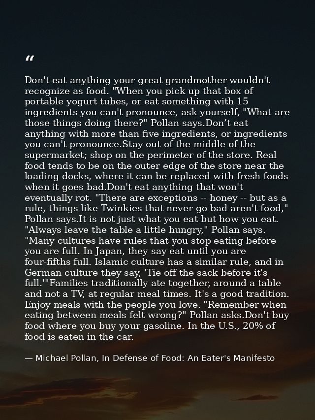 Don't eat anything your great grandmother wouldn't recognize as food. "When you pick up that box of portable yogurt tube — Michael Pollan, In Defense of Food: An Eater's Manifesto