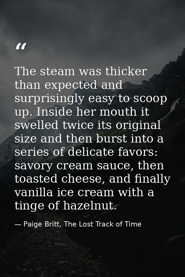 The steam was thicker than expected and surprisingly easy to scoop up. Inside her mouth it swelled twice its original si — Paige Britt, The Lost Track of Time
