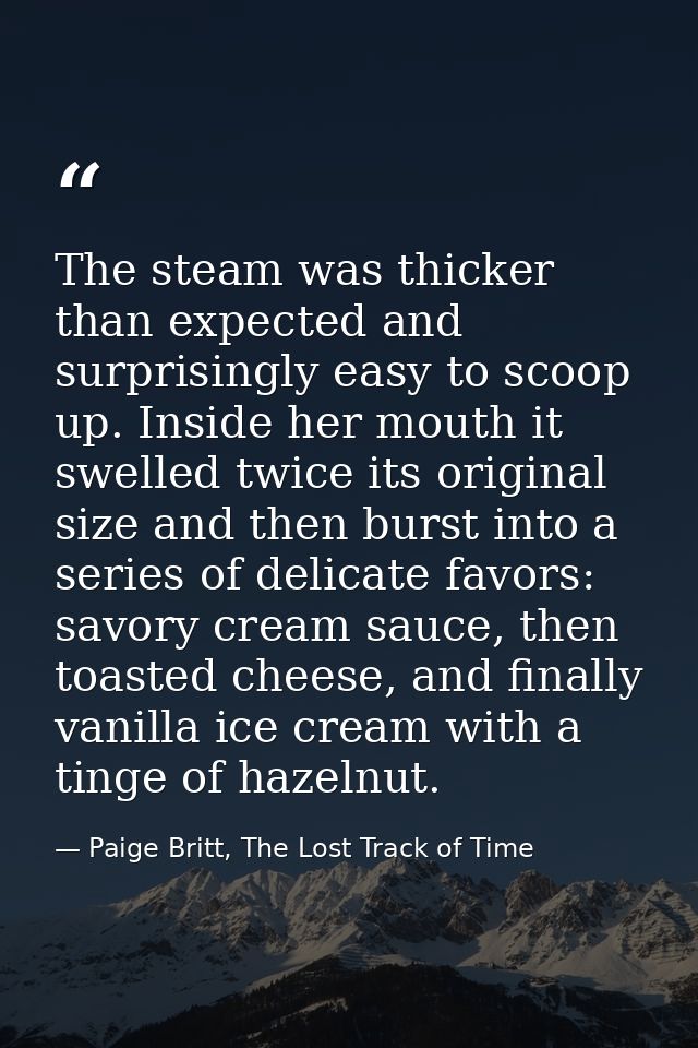 The steam was thicker than expected and surprisingly easy to scoop up. Inside her mouth it swelled twice its original si — Paige Britt, The Lost Track of Time