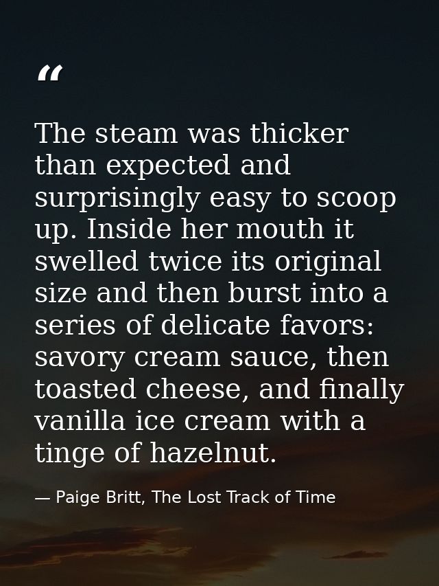 The steam was thicker than expected and surprisingly easy to scoop up. Inside her mouth it swelled twice its original si — Paige Britt, The Lost Track of Time