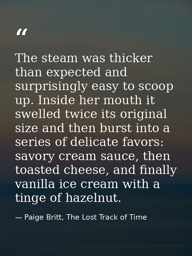 The steam was thicker than expected and surprisingly easy to scoop up. Inside her mouth it swelled twice its original si — Paige Britt, The Lost Track of Time