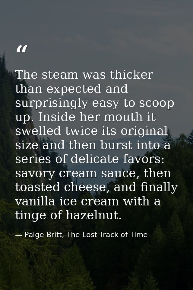 The steam was thicker than expected and surprisingly easy to scoop up. Inside her mouth it swelled twice its original si — Paige Britt, The Lost Track of Time