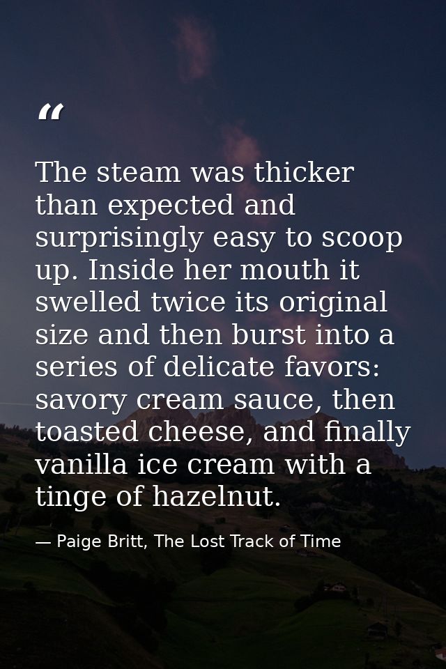 The steam was thicker than expected and surprisingly easy to scoop up. Inside her mouth it swelled twice its original si — Paige Britt, The Lost Track of Time