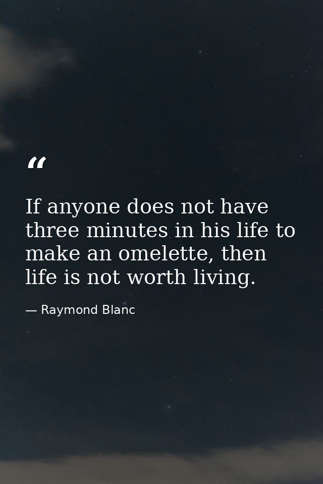 If anyone does not have three minutes in his life to make an omelette, then life is not worth living. — Raymond Blanc