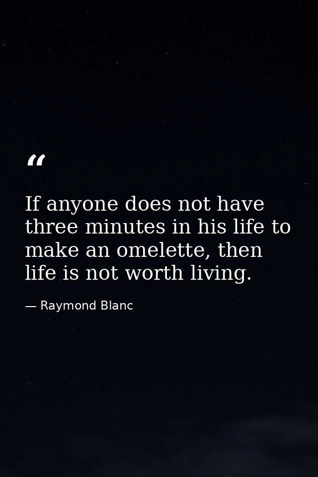 If anyone does not have three minutes in his life to make an omelette, then life is not worth living. — Raymond Blanc