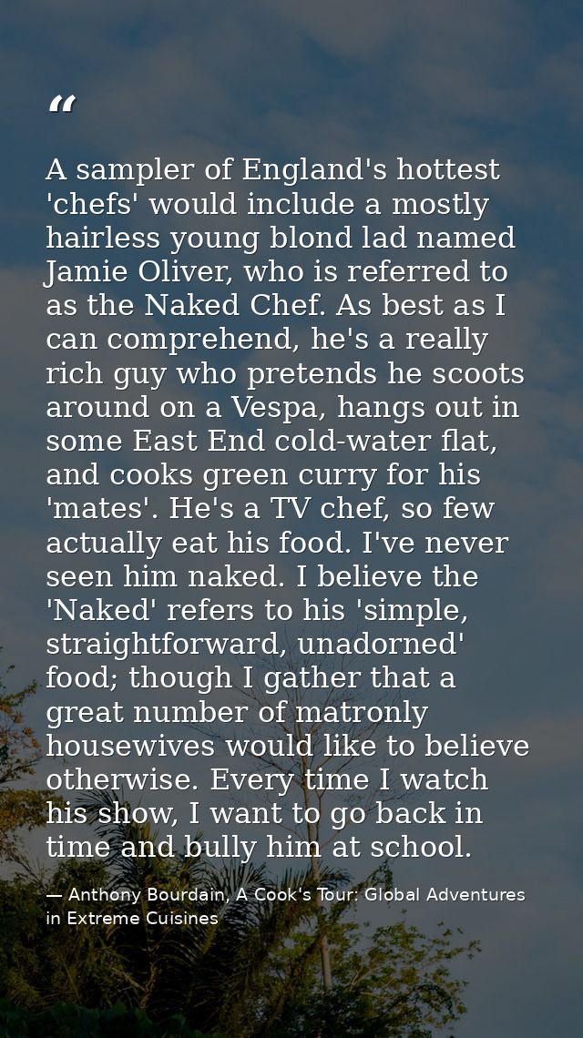 A sampler of England's hottest 'chefs' would include a mostly hairless young blond lad named Jamie Oliver, who is referr — Anthony Bourdain, A Cook's Tour: Global Adventures in Extreme Cuisines