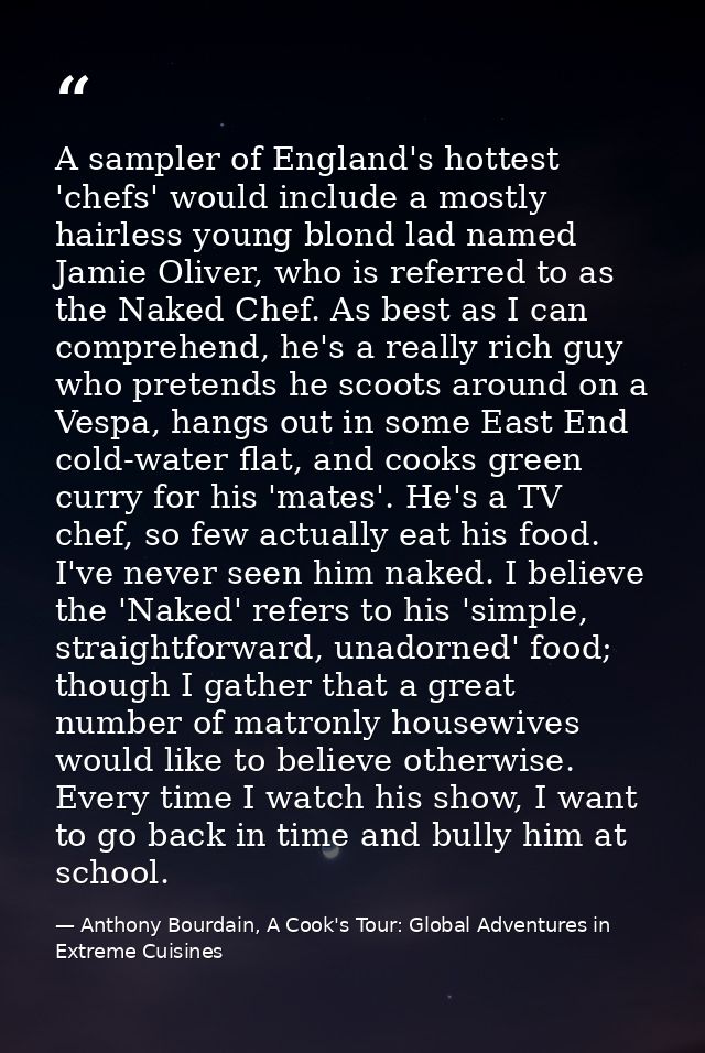 A sampler of England's hottest 'chefs' would include a mostly hairless young blond lad named Jamie Oliver, who is referr — Anthony Bourdain, A Cook's Tour: Global Adventures in Extreme Cuisines