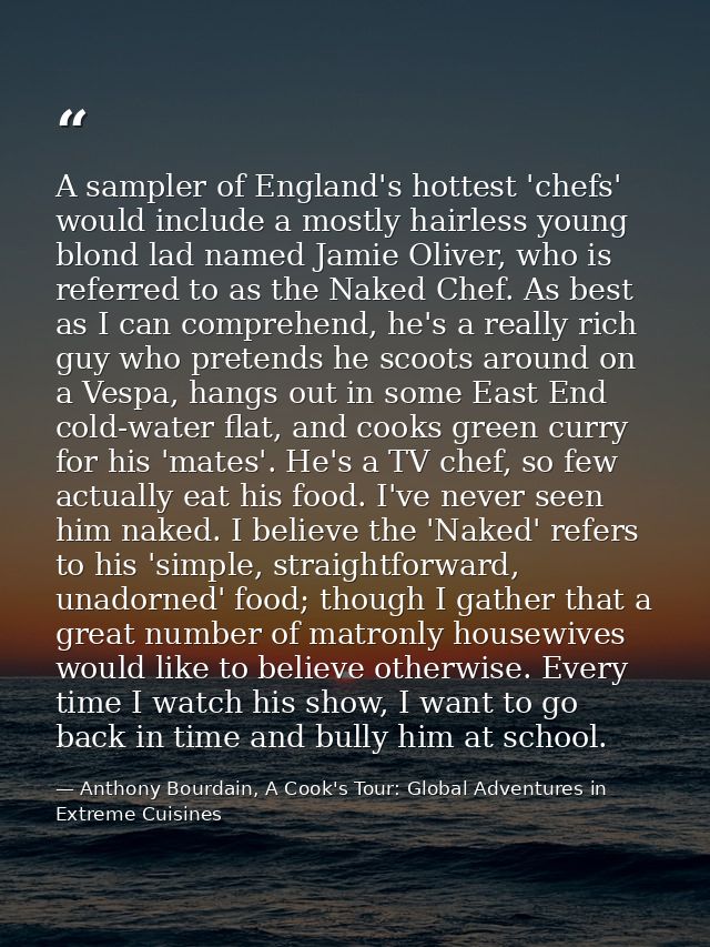 A sampler of England's hottest 'chefs' would include a mostly hairless young blond lad named Jamie Oliver, who is referr — Anthony Bourdain, A Cook's Tour: Global Adventures in Extreme Cuisines