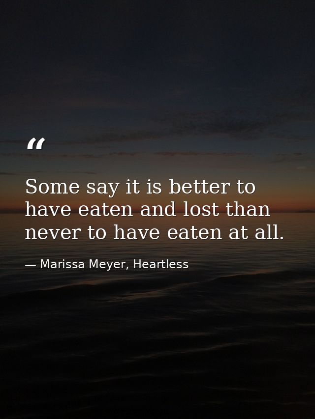 Some say it is better to have eaten and lost than never to have eaten at all. — Marissa Meyer, Heartless