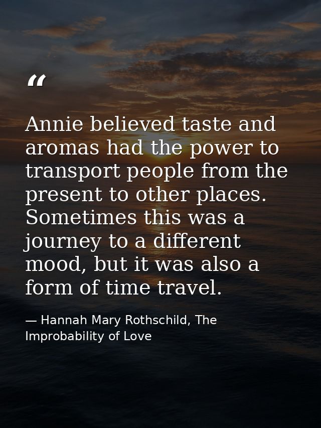 Annie believed taste and aromas had the power to transport people from the present to other places. Sometimes this was a — Hannah Mary Rothschild, The Improbability of Love
