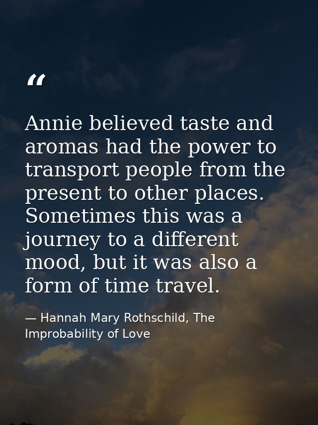Annie believed taste and aromas had the power to transport people from the present to other places. Sometimes this was a — Hannah Mary Rothschild, The Improbability of Love