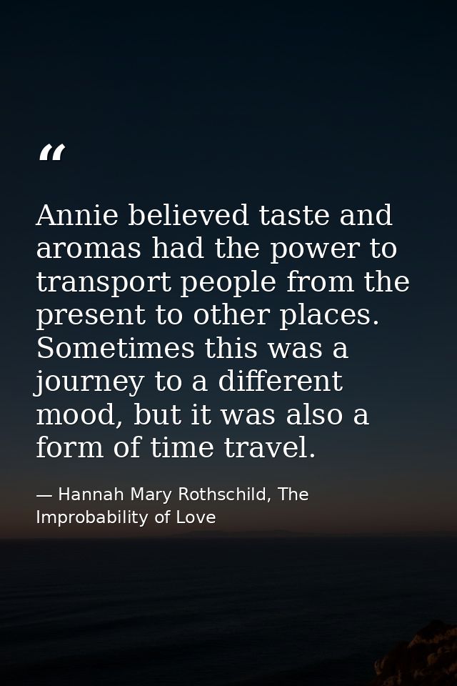 Annie believed taste and aromas had the power to transport people from the present to other places. Sometimes this was a — Hannah Mary Rothschild, The Improbability of Love