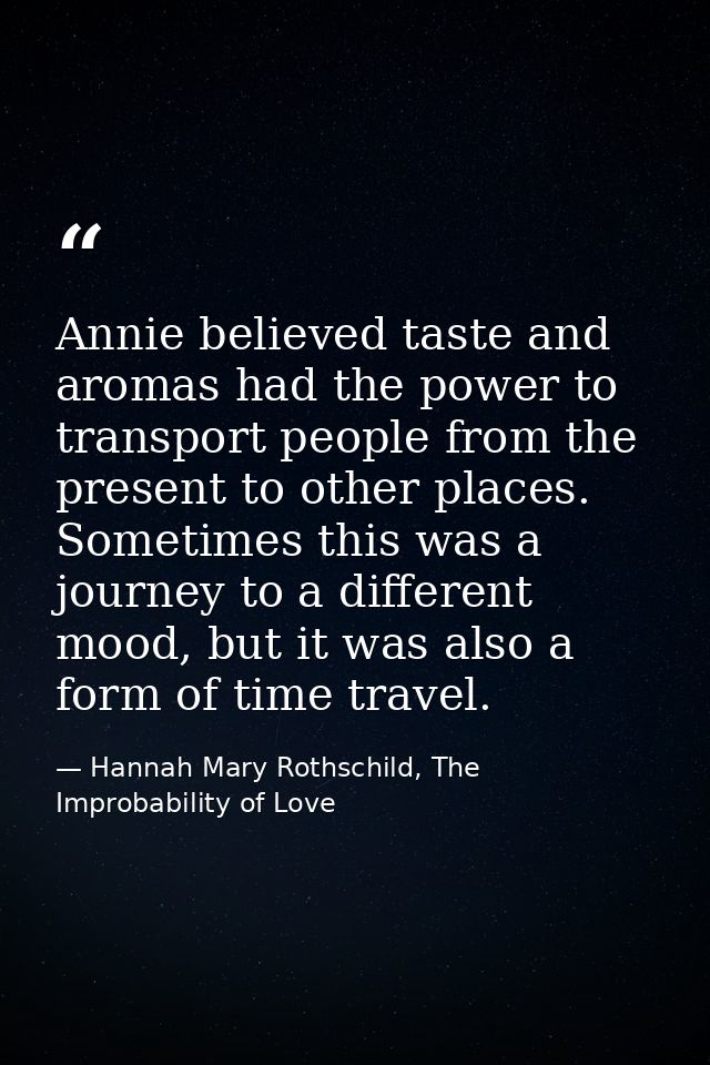 Annie believed taste and aromas had the power to transport people from the present to other places. Sometimes this was a — Hannah Mary Rothschild, The Improbability of Love