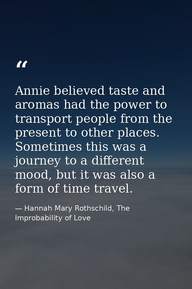 Annie believed taste and aromas had the power to transport people from the present to other places. Sometimes this was a — Hannah Mary Rothschild, The Improbability of Love