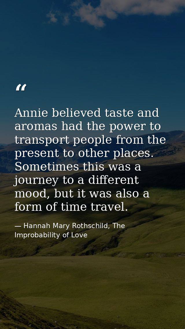 Annie believed taste and aromas had the power to transport people from the present to other places. Sometimes this was a — Hannah Mary Rothschild, The Improbability of Love