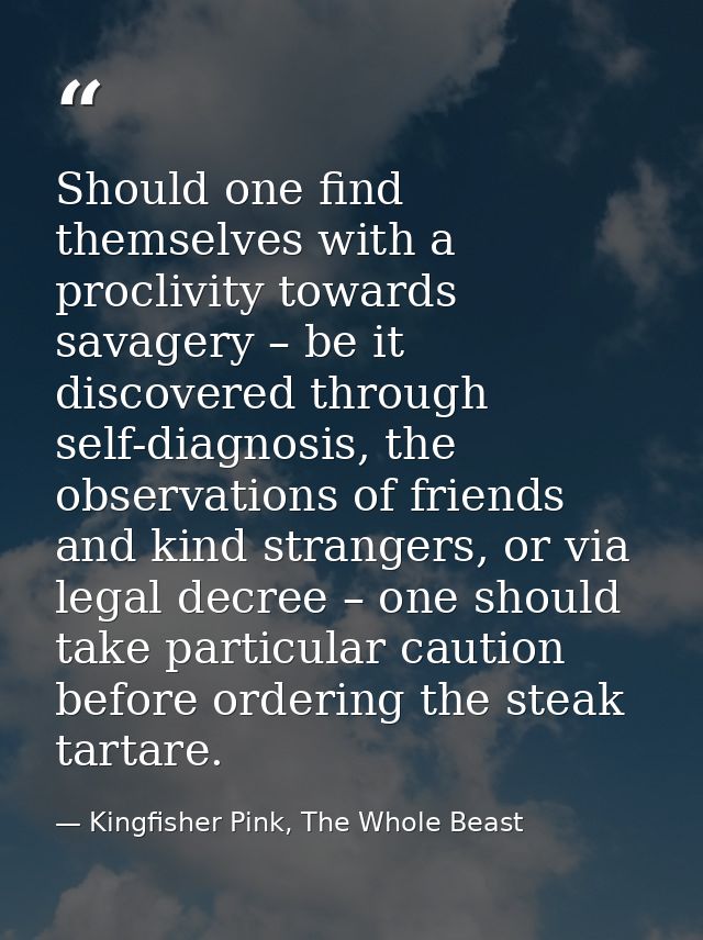 Should one find themselves with a proclivity towards savagery – be it discovered through self-diagnosis, the observation — Kingfisher Pink, The Whole Beast