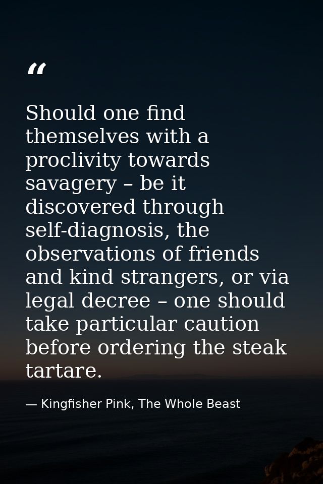 Should one find themselves with a proclivity towards savagery – be it discovered through self-diagnosis, the observation — Kingfisher Pink, The Whole Beast