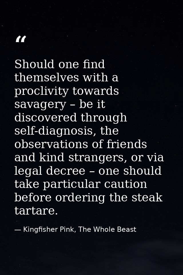 Should one find themselves with a proclivity towards savagery – be it discovered through self-diagnosis, the observation — Kingfisher Pink, The Whole Beast
