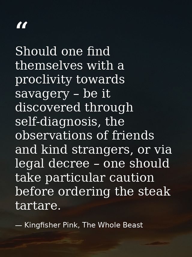 Should one find themselves with a proclivity towards savagery – be it discovered through self-diagnosis, the observation — Kingfisher Pink, The Whole Beast