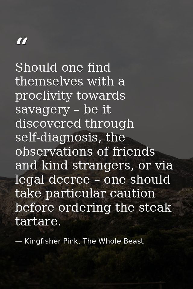 Should one find themselves with a proclivity towards savagery – be it discovered through self-diagnosis, the observation — Kingfisher Pink, The Whole Beast