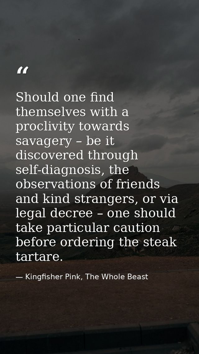 Should one find themselves with a proclivity towards savagery – be it discovered through self-diagnosis, the observation — Kingfisher Pink, The Whole Beast