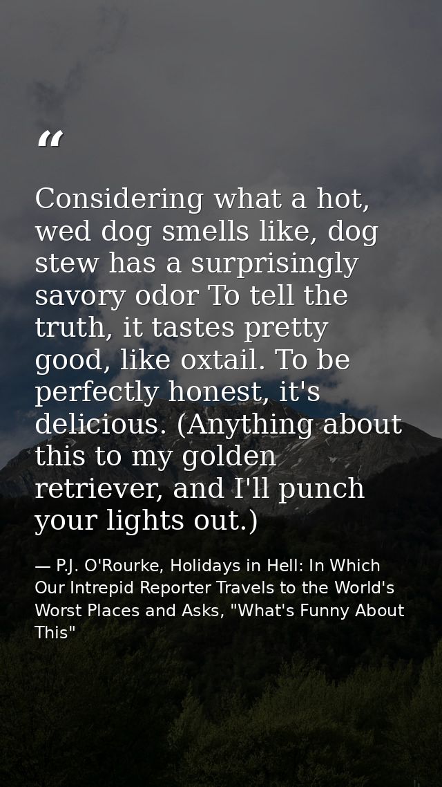 Considering what a hot, wed dog smells like, dog stew has a surprisingly savory odor To tell the truth, it tastes pretty — P.J. O'Rourke, Holidays in Hell: In Which Our Intrepid Reporter Travels to the World's Worst Places and Asks, "What's Funny About This"