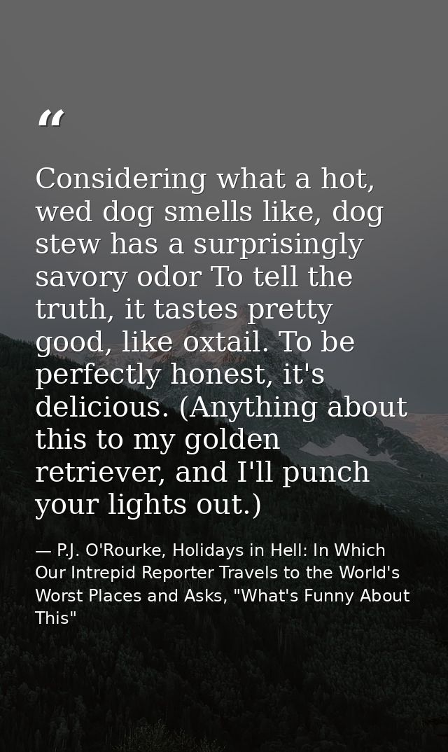Considering what a hot, wed dog smells like, dog stew has a surprisingly savory odor To tell the truth, it tastes pretty — P.J. O'Rourke, Holidays in Hell: In Which Our Intrepid Reporter Travels to the World's Worst Places and Asks, "What's Funny About This"