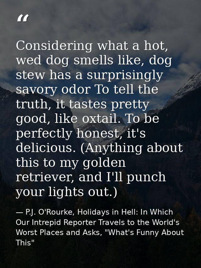 Considering what a hot, wed dog smells like, dog stew has a surprisingly savory odor To tell the truth, it tastes pretty — P.J. O'Rourke, Holidays in Hell: In Which Our Intrepid Reporter Travels to the World's Worst Places and Asks, "What's Funny About This"