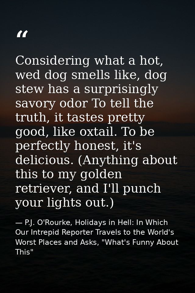Considering what a hot, wed dog smells like, dog stew has a surprisingly savory odor To tell the truth, it tastes pretty — P.J. O'Rourke, Holidays in Hell: In Which Our Intrepid Reporter Travels to the World's Worst Places and Asks, "What's Funny About This"