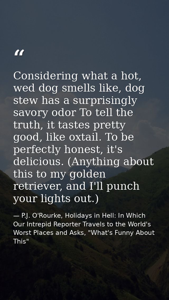Considering what a hot, wed dog smells like, dog stew has a surprisingly savory odor To tell the truth, it tastes pretty — P.J. O'Rourke, Holidays in Hell: In Which Our Intrepid Reporter Travels to the World's Worst Places and Asks, "What's Funny About This"