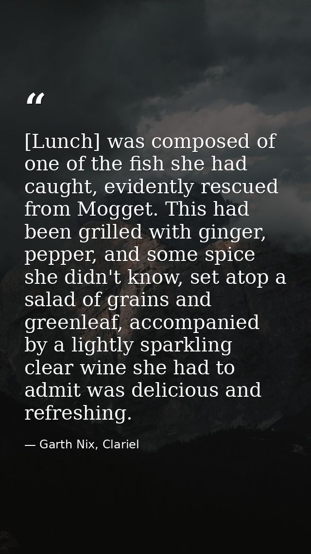 [Lunch] was composed of one of the fish she had caught, evidently rescued from Mogget. This had been grilled with ginger — Garth Nix, Clariel