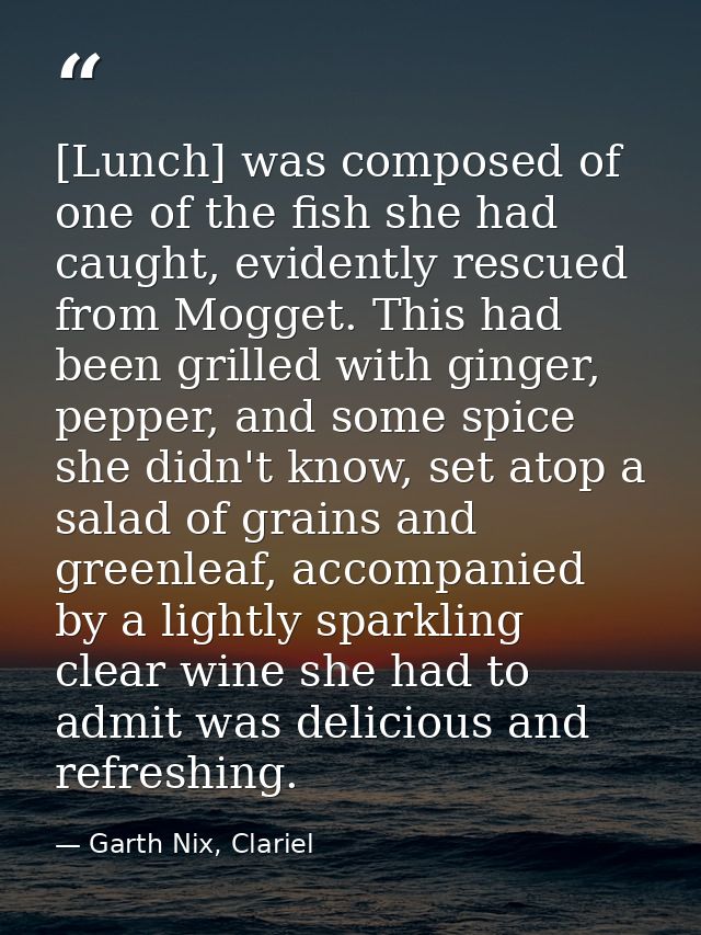 [Lunch] was composed of one of the fish she had caught, evidently rescued from Mogget. This had been grilled with ginger — Garth Nix, Clariel