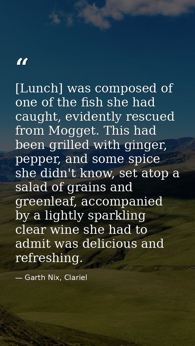 [Lunch] was composed of one of the fish she had caught, evidently rescued from Mogget. This had been grilled with ginger — Garth Nix, Clariel