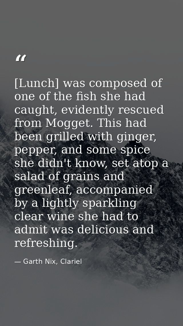 [Lunch] was composed of one of the fish she had caught, evidently rescued from Mogget. This had been grilled with ginger — Garth Nix, Clariel