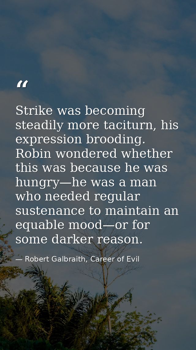 Strike was becoming steadily more taciturn, his expression brooding. Robin wondered whether this was because he was hung — Robert Galbraith, Career of Evil