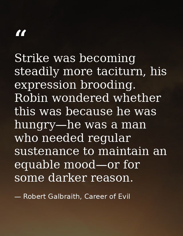 Strike was becoming steadily more taciturn, his expression brooding. Robin wondered whether this was because he was hung — Robert Galbraith, Career of Evil
