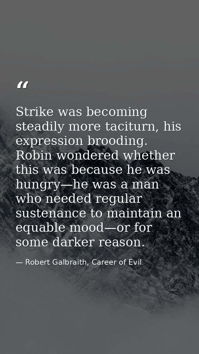 Strike was becoming steadily more taciturn, his expression brooding. Robin wondered whether this was because he was hung — Robert Galbraith, Career of Evil