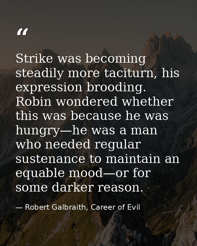 Strike was becoming steadily more taciturn, his expression brooding. Robin wondered whether this was because he was hung — Robert Galbraith, Career of Evil