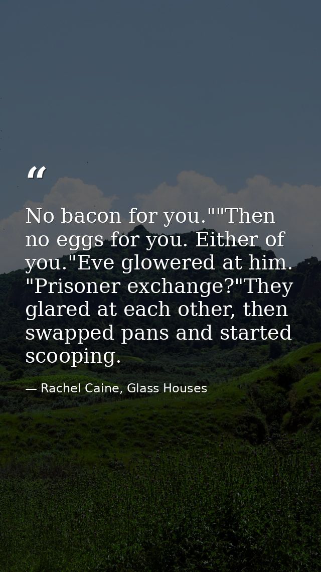 No bacon for you.""Then no eggs for you. Either of you."Eve glowered at him. "Prisoner exchange?"They glared at each oth — Rachel Caine, Glass Houses
